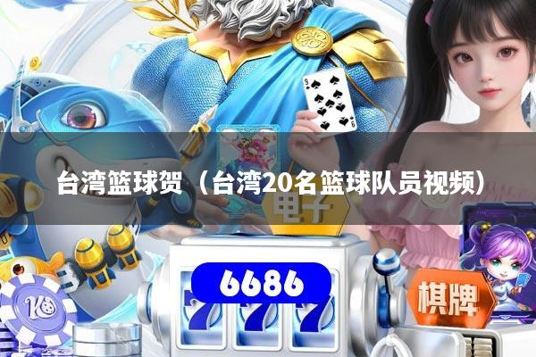 台湾篮球贺（台湾20名篮球队员视频）