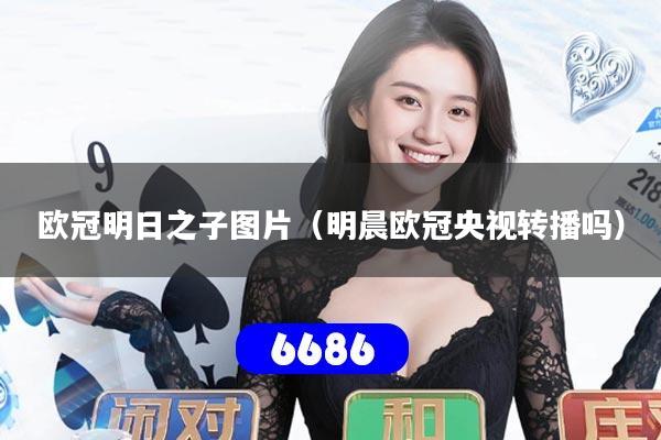 欧冠明日之子图片（明晨欧冠央视转播吗）