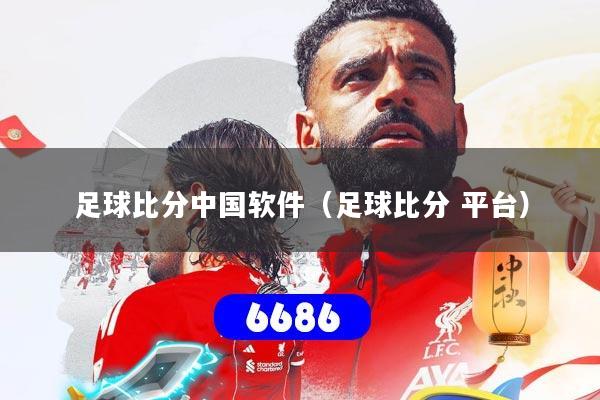足球比分中国软件（足球比分 平台）