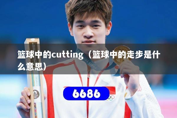 篮球中的cutting（篮球中的走步是什么意思）