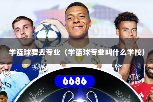 学篮球要去专业（学篮球专业叫什么学校）