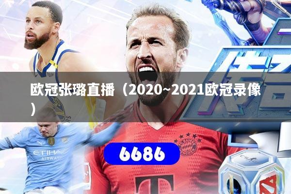 欧冠张璐直播(2020~2021欧冠录像) 欧冠张璐直播(2020~2021欧冠录像)