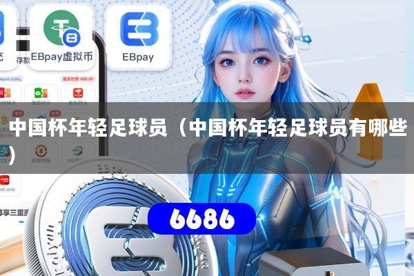 中国杯年轻足球员(中国杯年轻足球员有哪些) 中国杯年轻足球员(中国杯年轻足球员有哪些)