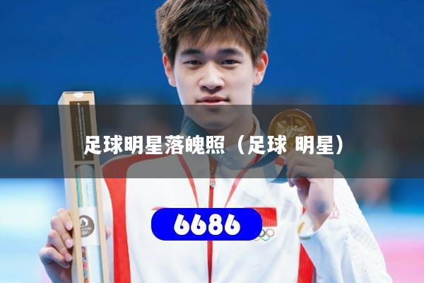 足球明星落魄照(足球 明星) 足球明星落魄照(足球 明星)