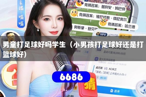 男童打足球好吗学生（小男孩打足球好还是打篮球好）