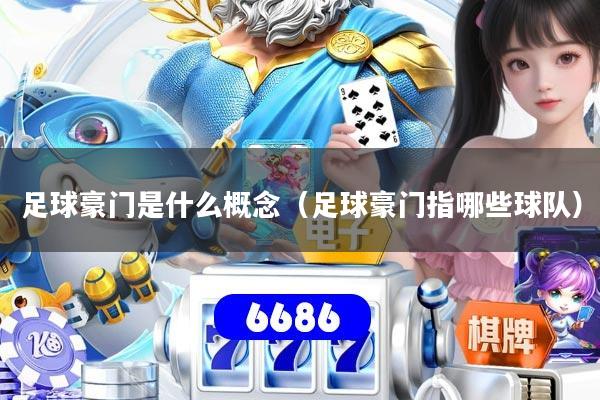 详细阅读:足球豪门是什么概念(足球豪门指哪些球队) 足球豪门是什么概念(足球豪门指哪些球队)