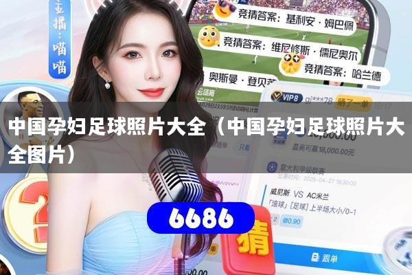 中国孕妇足球照片大全（中国孕妇足球照片大全图片）